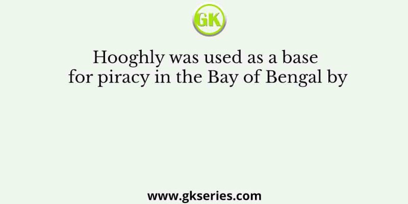 Hooghly was used as a base for piracy in the Bay of Bengal by