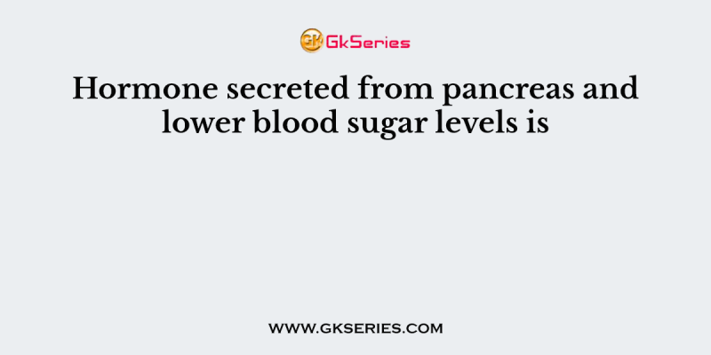 Hormone secreted from pancreas and lower blood sugar levels is
