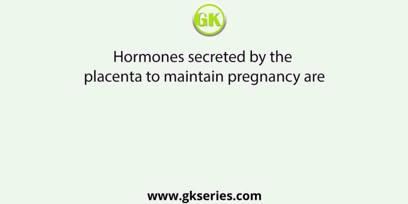 Hormones secreted by the placenta to maintain pregnancy are