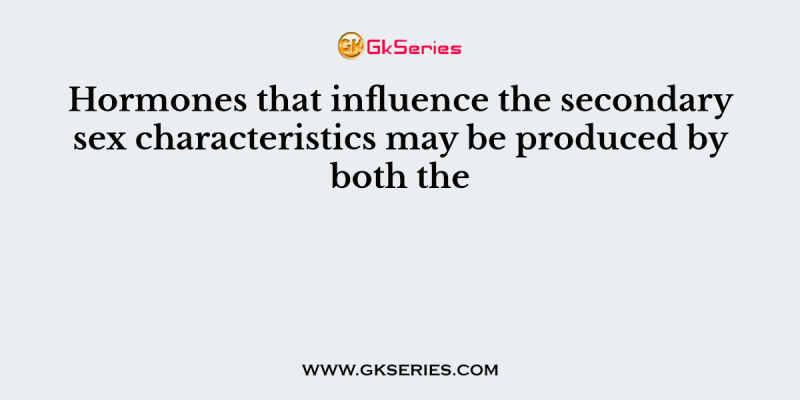 Hormones that influence the secondary sex characteristics may be produced by both the