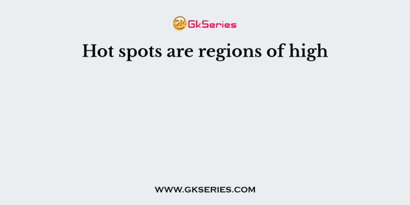 Hot spots are regions of high