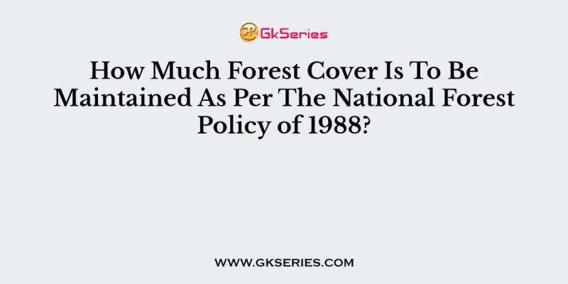 How Much Forest Cover Is To Be Maintained As Per The National Forest Policy of 1988?