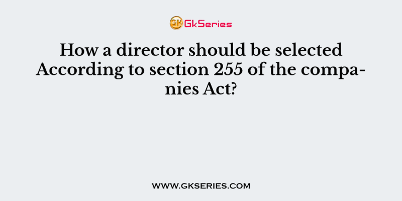 How a director should be selected According to section 255 of the companies Act?