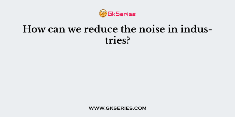 How can we reduce the noise in industries?