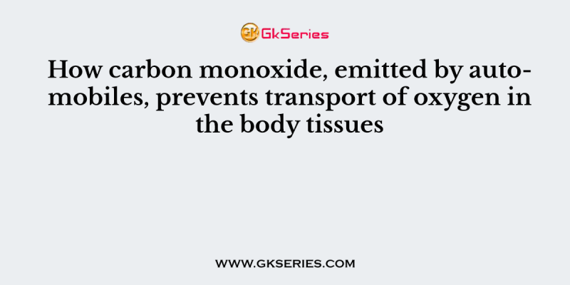 How carbon monoxide, emitted by automobiles, prevents transport of oxygen in the body tissues