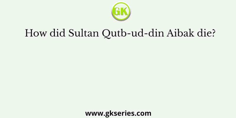 How did Sultan Qutb-ud-din Aibak die?
