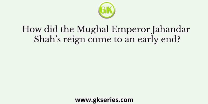 How did the Mughal Emperor Jahandar Shah’s reign come to an early end?