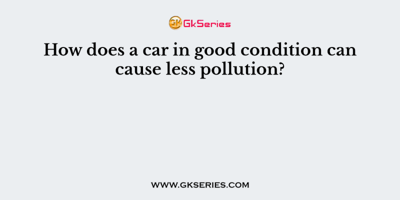 How does a car in good condition can cause less pollution?