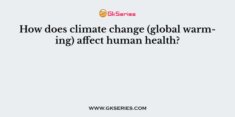 How does climate change (global warming) affect human health?