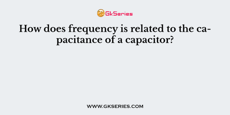 How does frequency is related to the capacitance of a capacitor?