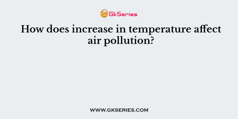 How does increase in temperature affect air pollution?