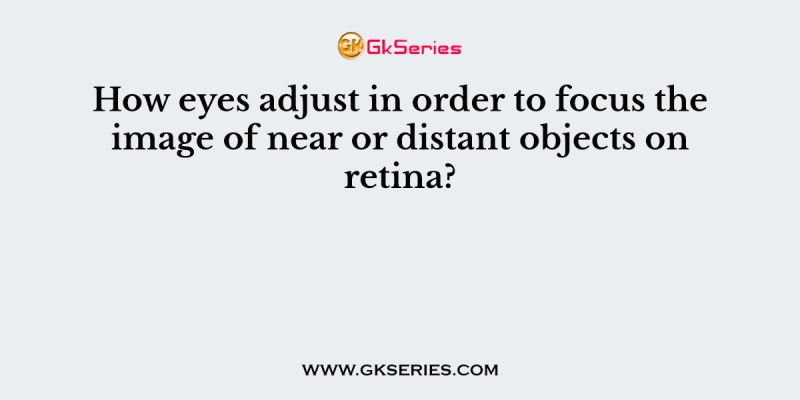 How eyes adjust in order to focus the image of near or distant objects on retina?