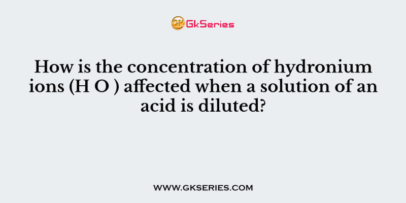 How is the concentration of hydronium ions (H O ) affected when a solution of an acid is diluted?