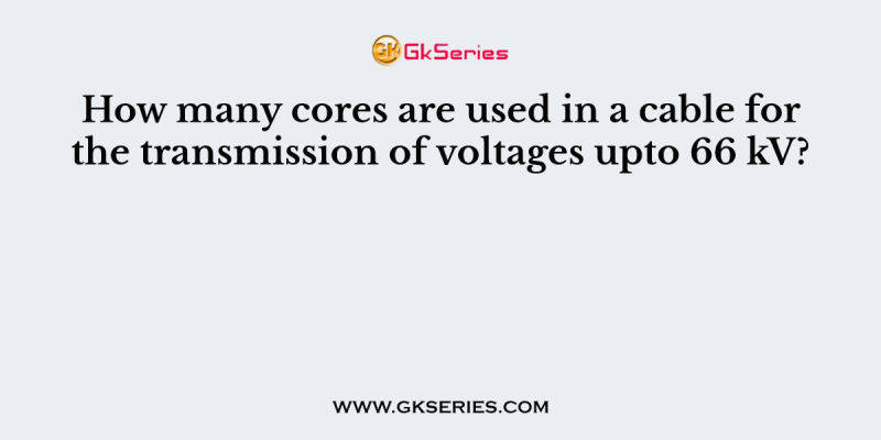 How many cores are used in a cable for the transmission of voltages upto 66 kV?