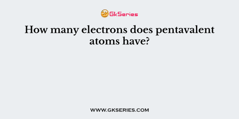 How many electrons does pentavalent atoms have?