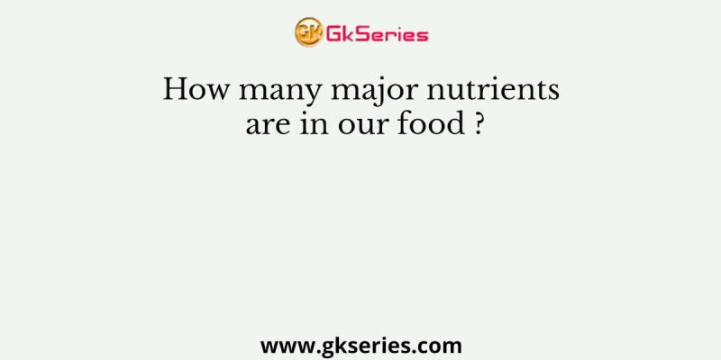 How many major nutrients are in our food ?