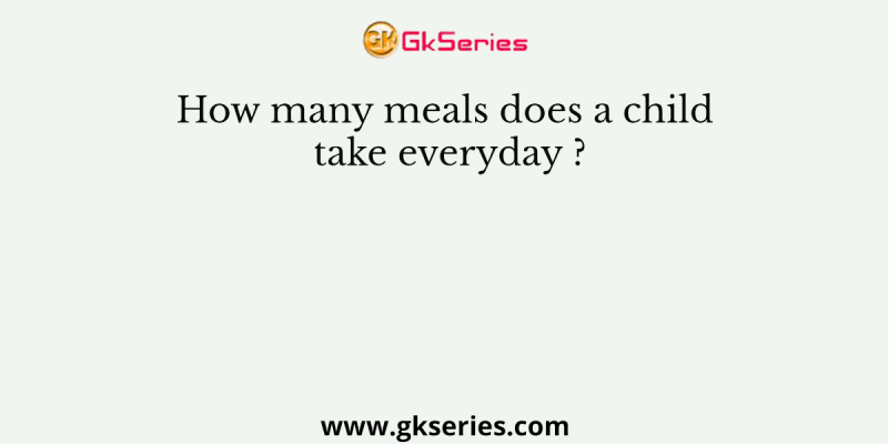 How many meals does a child take everyday ?