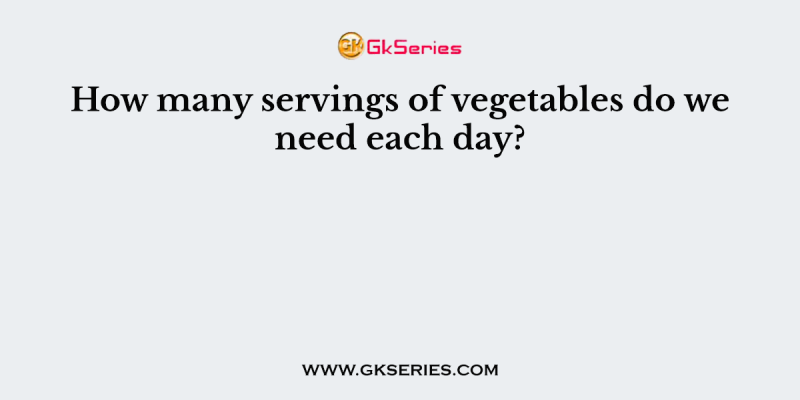 How many servings of vegetables do we need each day?