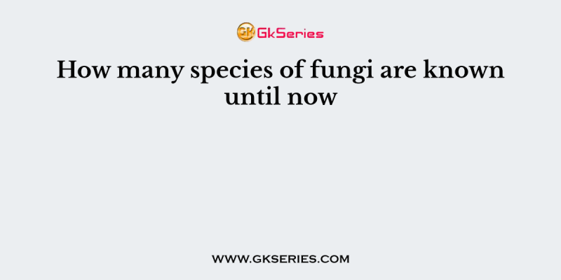 How many species of fungi are known until now