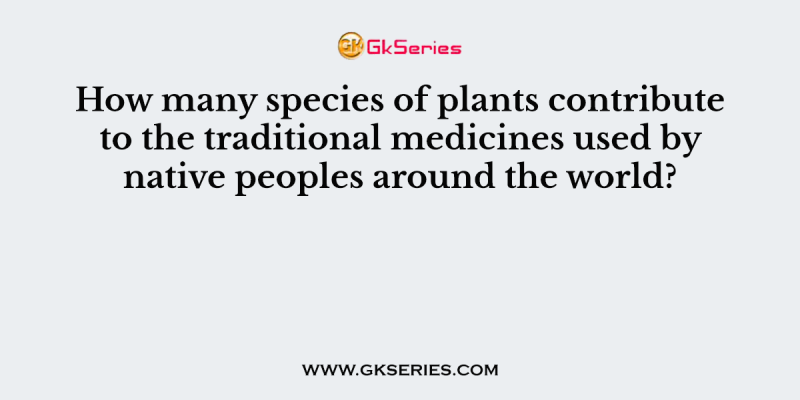 How many species of plants contribute to the traditional medicines used by native peoples around the world?