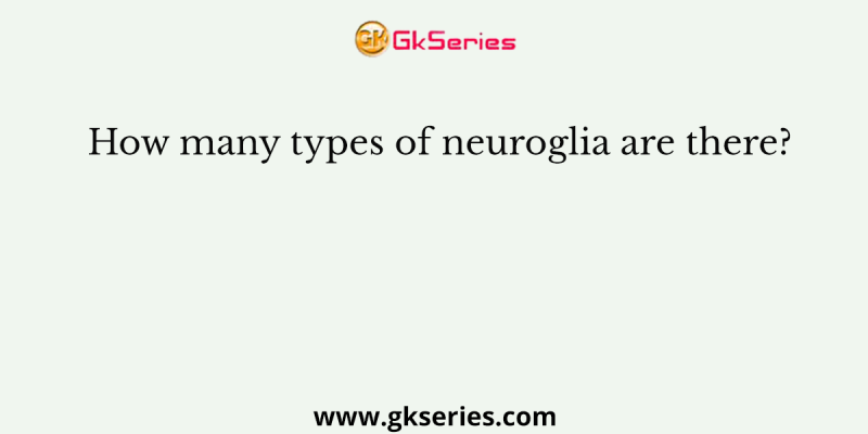 How many types of neuroglia are there?