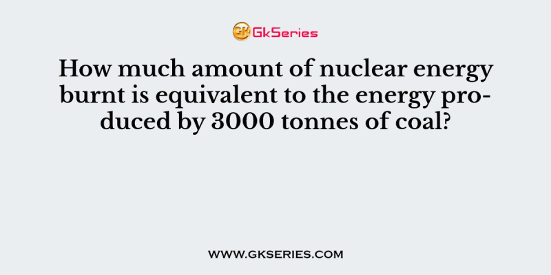 How much amount of nuclear energy burnt is equivalent to the energy produced by 3000 tonnes of coal?
