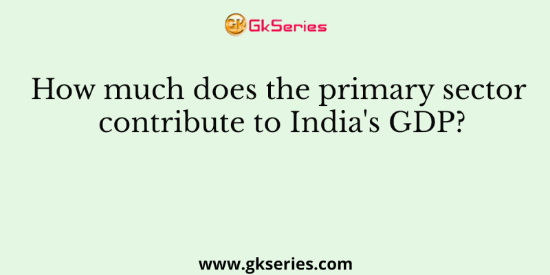 How much does the primary sector contribute to India’s GDP?