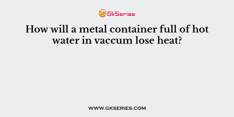 How will a metal container full of hot water in vaccum lose heat?