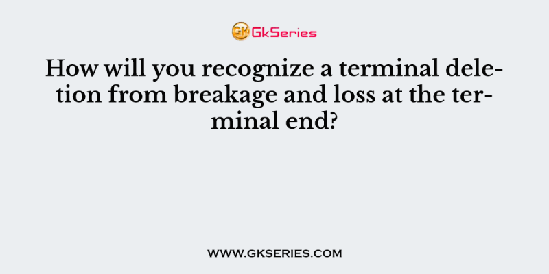 How will you recognize a terminal deletion from breakage and loss at the terminal end?