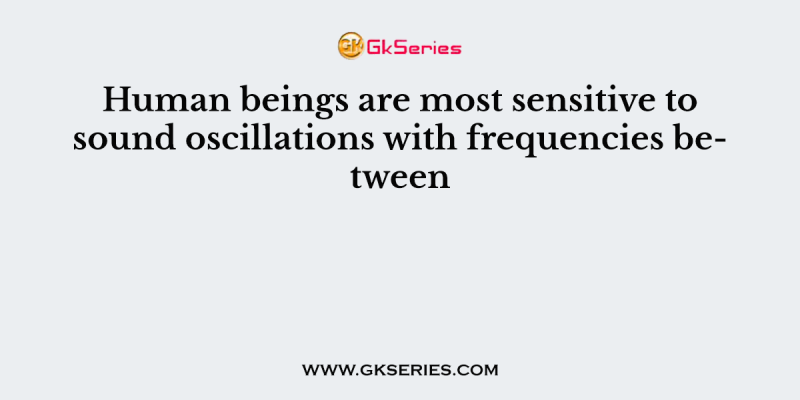 Human beings are most sensitive to sound oscillations with frequencies between