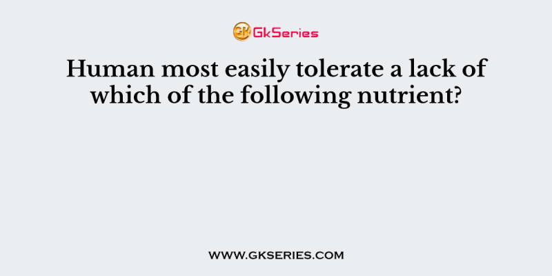 Human most easily tolerate a lack of which of the following nutrient?