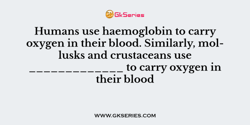 Humans use haemoglobin to carry oxygen in their blood. Similarly, mollusks and crustaceans use _____________ to carry oxygen in their blood