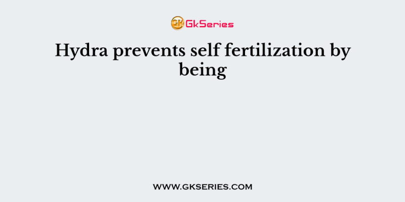 Hydra prevents self fertilization by being