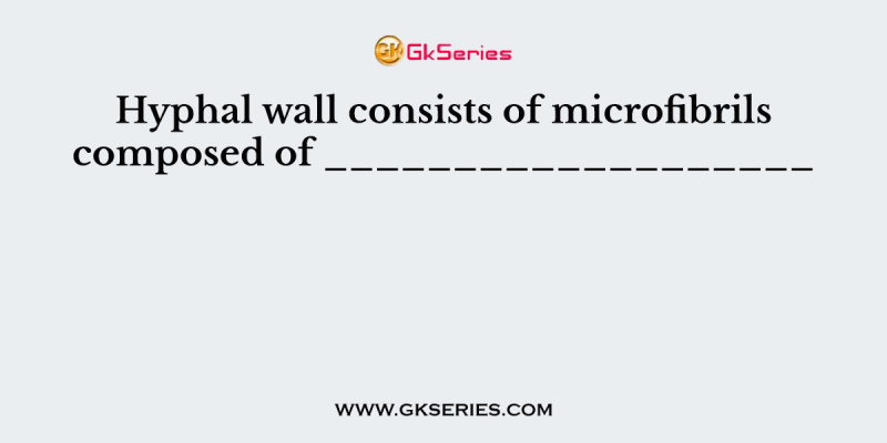 Hyphal wall consists of microfibrils composed of ___________________