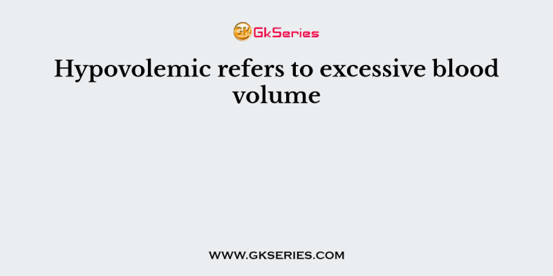 Hypovolemic refers to excessive blood volume