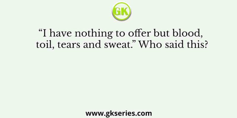 “I have nothing to offer but blood, toil, tears and sweat.” Who said this?