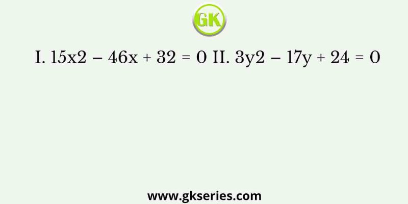 I. 15×2 – 46x + 32 = 0 II. 3y2 – 17y + 24 = 0