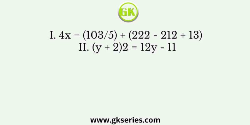 I. 4x = (103/5) + (222 – 212 + 13) II. (y + 2)2 = 12y – 11