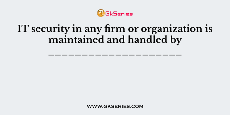 IT security in any firm or organization is maintained and handled by ____________________