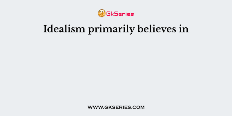 Idealism primarily believes in