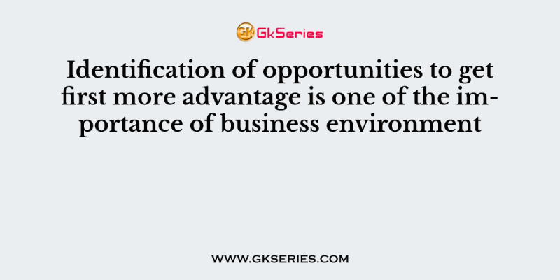 Identification of opportunities to get first more advantage is one of the importance of business environment