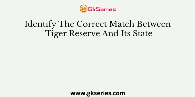 Identify The Correct Match Between Tiger Reserve And Its State