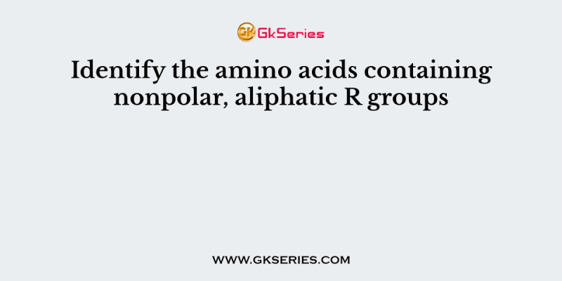 Identify the amino acids containing nonpolar, aliphatic R groups