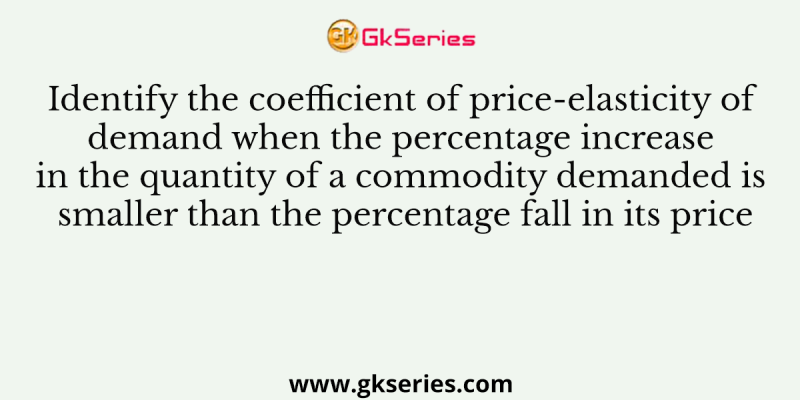 Identify the coefficient of price-elasticity of demand when the percentage increase in the quantity of a commodity demanded is smaller than the percentage fall in its price