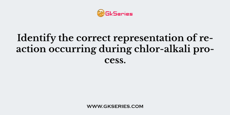 Identify the correct representation of reaction occurring during chlor-alkali process.