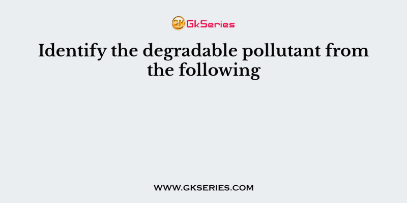 Identify the degradable pollutant from the following