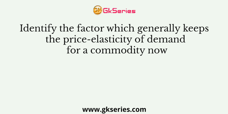 Identify the factor which generally keeps the price-elasticity of demand for a commodity now