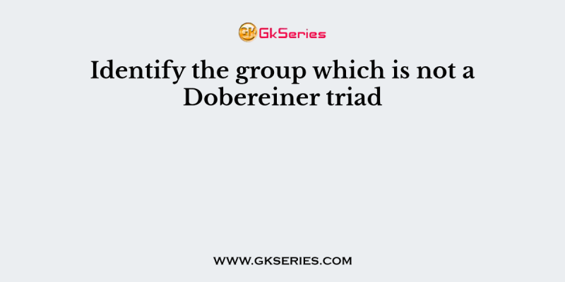 Identify the group which is not a Dobereiner triad