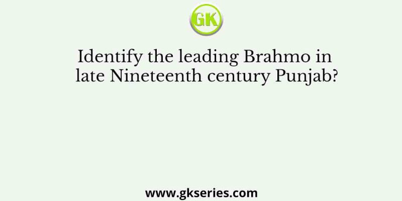 Identify the leading Brahmo in late Nineteenth century Punjab?