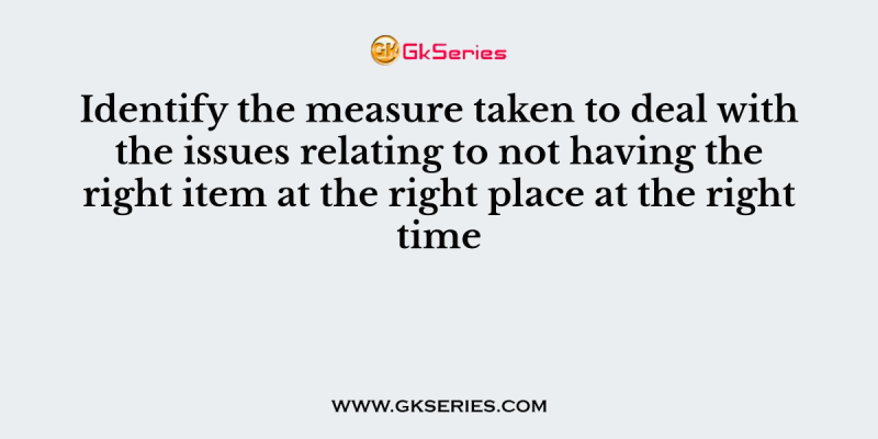 Identify the measure taken to deal with the issues relating to not having the right item at the right place at the right time